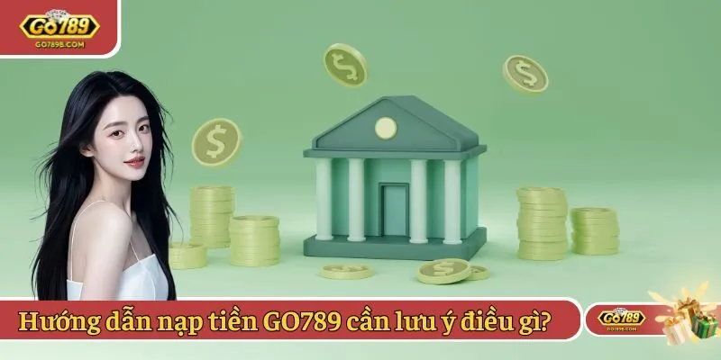 Hướng dẫn nạp tiền GO789 cần lưu ý điều gì?